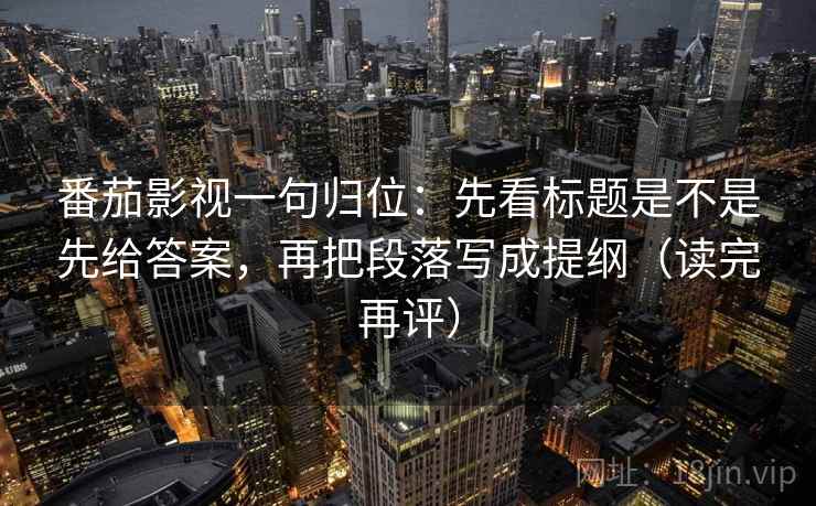 番茄影视一句归位:先看标题是不是先给答案,再把段落写成提纲(读完再评) 番茄影视一句归位:先看标题是不是先给答案,再把段落写成提纲(读完再评)