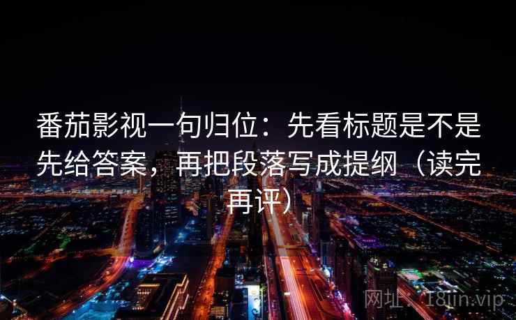 番茄影视一句归位:先看标题是不是先给答案,再把段落写成提纲(读完再评) 番茄影视一句归位:先看标题是不是先给答案,再把段落写成提纲(读完再评)