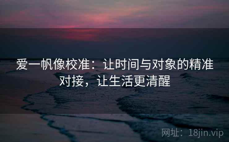 爱一帆像校准：让时间与对象的精准对接，让生活更清醒