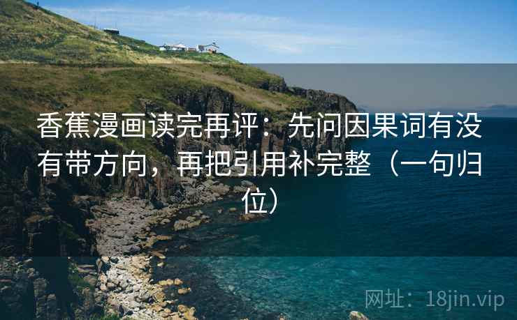 香蕉漫画读完再评：先问因果词有没有带方向，再把引用补完整（一句归位）