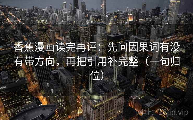 香蕉漫画读完再评：先问因果词有没有带方向，再把引用补完整（一句归位）