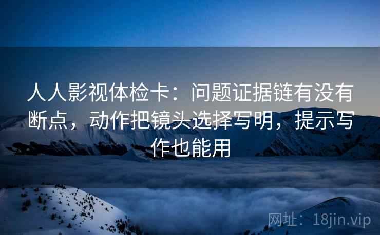 人人影视体检卡：问题证据链有没有断点，动作把镜头选择写明，提示写作也能用