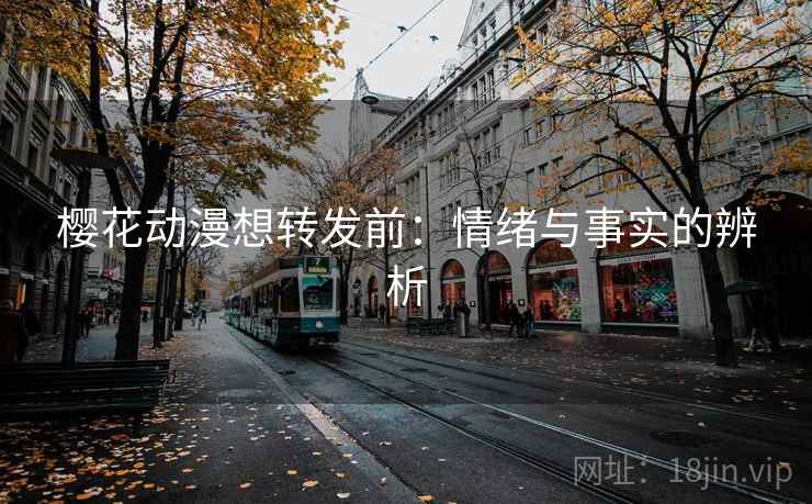 樱花动漫想转发前:情绪与事实的辨析 樱花动漫想转发前:情绪与事实的辨析