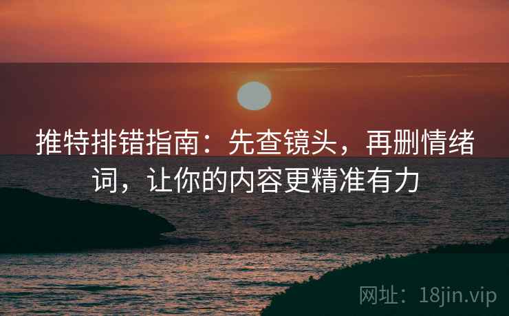 推特排错指南:先查镜头,再删情绪词,让你的内容更精准有力 推特排错指南:先查镜头,再删情绪词,让你的内容更精准有力