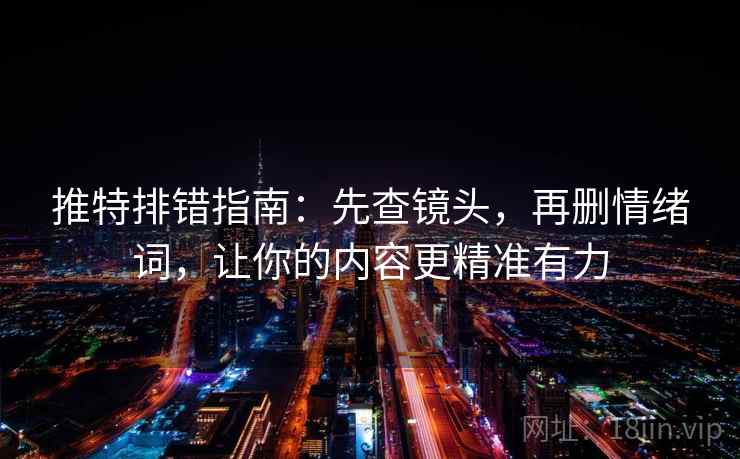 推特排错指南:先查镜头,再删情绪词,让你的内容更精准有力 推特排错指南:先查镜头,再删情绪词,让你的内容更精准有力