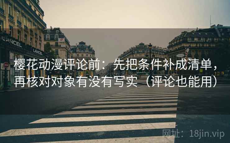樱花动漫评论前：先把条件补成清单，再核对对象有没有写实（评论也能用）