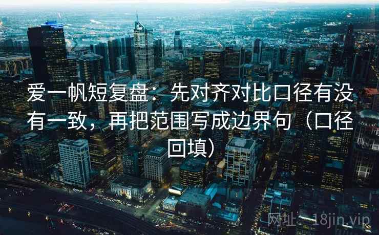 爱一帆短复盘:先对齐对比口径有没有一致,再把范围写成边界句(口径回填) 爱一帆短复盘:先对齐对比口径有没有一致,再把范围写成边界句(口径回填)