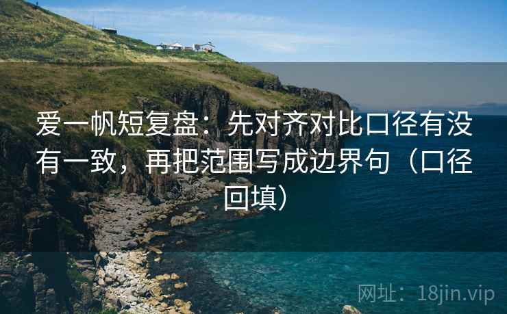 爱一帆短复盘:先对齐对比口径有没有一致,再把范围写成边界句(口径回填) 爱一帆短复盘:先对齐对比口径有没有一致,再把范围写成边界句(口径回填)