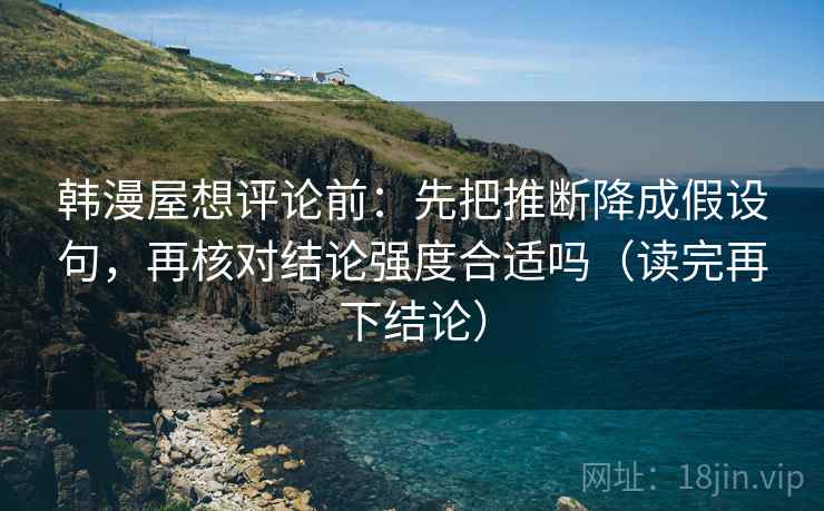 韩漫屋想评论前：先把推断降成假设句，再核对结论强度合适吗（读完再下结论）