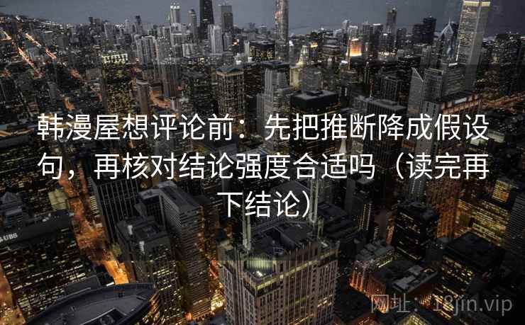 韩漫屋想评论前：先把推断降成假设句，再核对结论强度合适吗（读完再下结论）