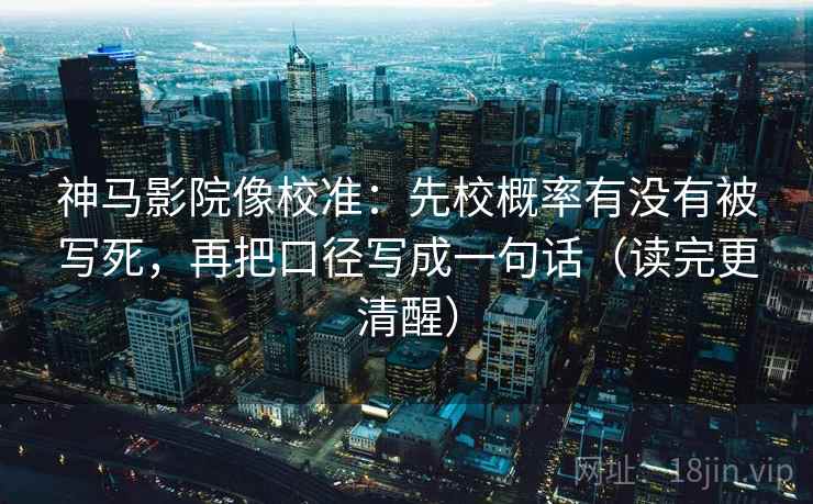 神马影院像校准：先校概率有没有被写死，再把口径写成一句话（读完更清醒）