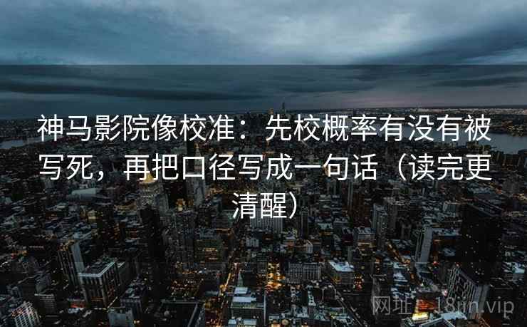 神马影院像校准：先校概率有没有被写死，再把口径写成一句话（读完更清醒）