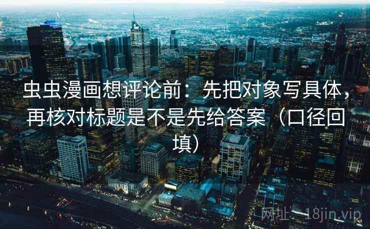 虫虫漫画想评论前:先把对象写具体,再核对标题是不是先给答案(口径回填) 虫虫漫画想评论前:先把对象写具体,再核对标题是不是先给答案(口径回填)