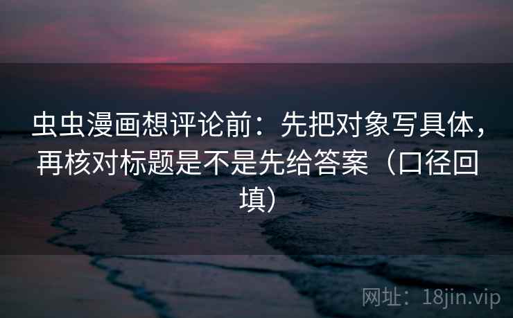 虫虫漫画想评论前:先把对象写具体,再核对标题是不是先给答案(口径回填) 虫虫漫画想评论前:先把对象写具体,再核对标题是不是先给答案(口径回填)