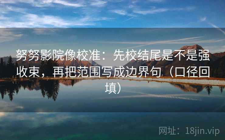 努努影院像校准：先校结尾是不是强收束，再把范围写成边界句（口径回填）
