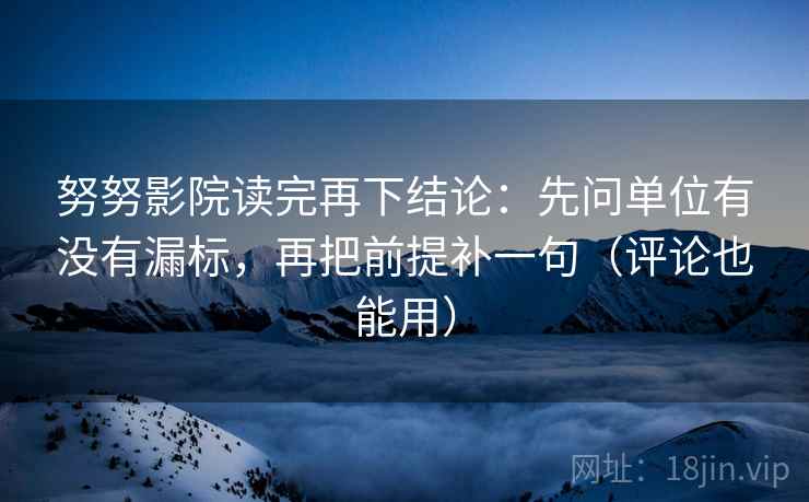 努努影院读完再下结论：先问单位有没有漏标，再把前提补一句（评论也能用）