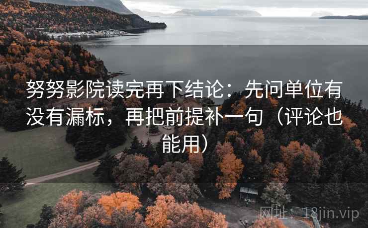 努努影院读完再下结论：先问单位有没有漏标，再把前提补一句（评论也能用）