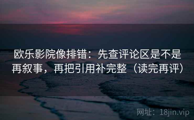 欧乐影院像排错：先查评论区是不是再叙事，再把引用补完整（读完再评）