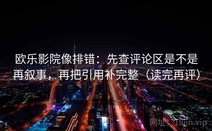 欧乐影院像排错：先查评论区是不是再叙事，再把引用补完整（读完再评）