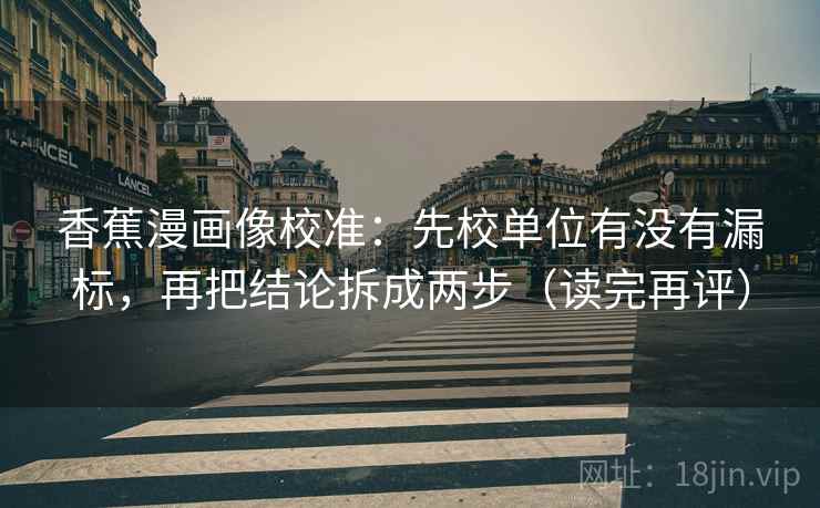 香蕉漫画像校准：先校单位有没有漏标，再把结论拆成两步（读完再评）