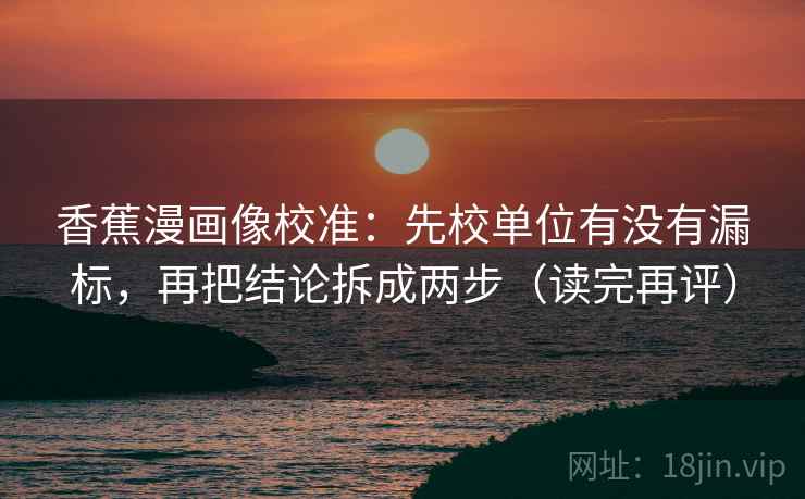 香蕉漫画像校准：先校单位有没有漏标，再把结论拆成两步（读完再评）