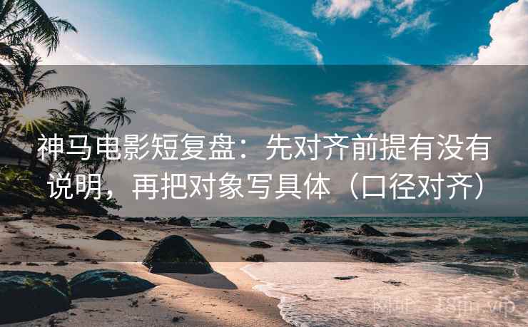 神马电影短复盘:先对齐前提有没有说明,再把对象写具体(口径对齐) 神马电影短复盘:先对齐前提有没有说明,再把对象写具体(口径对齐)