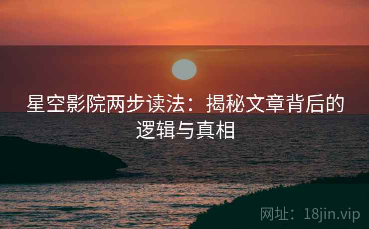 星空影院两步读法:揭秘文章背后的逻辑与真相 星空影院两步读法:揭秘文章背后的逻辑与真相
