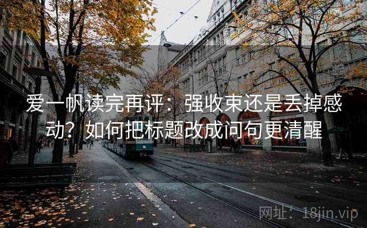 爱一帆读完再评:强收束还是丢掉感动?如何把标题改成问句更清醒 爱一帆读完再评:强收束还是丢掉感动?如何把标题改成问句更清醒
