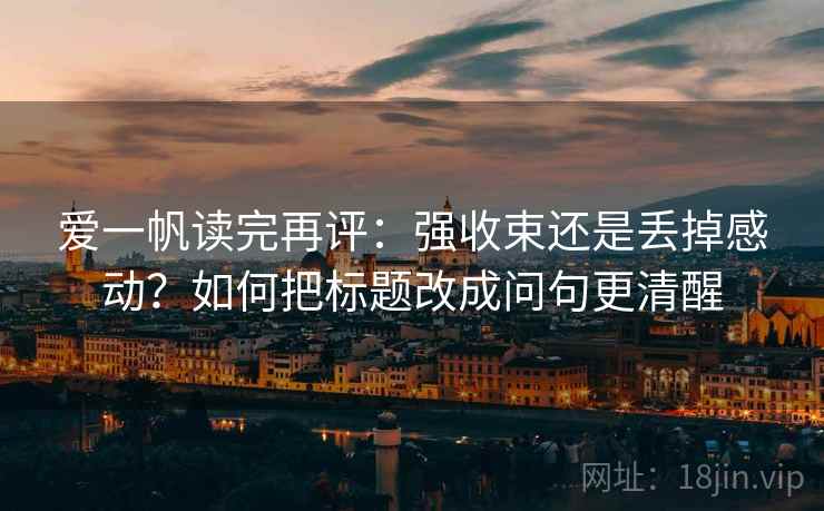 爱一帆读完再评:强收束还是丢掉感动?如何把标题改成问句更清醒 爱一帆读完再评:强收束还是丢掉感动?如何把标题改成问句更清醒