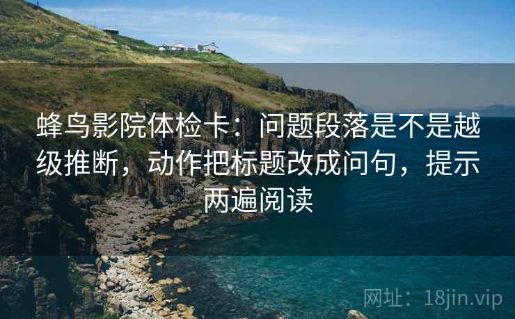 蜂鸟影院体检卡:问题段落是不是越级推断,动作把标题改成问句,提示两遍阅读 蜂鸟影院体检卡:问题段落是不是越级推断,动作把标题改成问句,提示两遍阅读