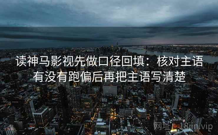 读神马影视先做口径回填：核对主语有没有跑偏后再把主语写清楚