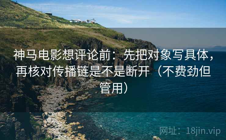 神马电影想评论前:先把对象写具体,再核对传播链是不是断开(不费劲但管用) 神马电影想评论前:先把对象写具体,再核对传播链是不是断开(不费劲但管用)