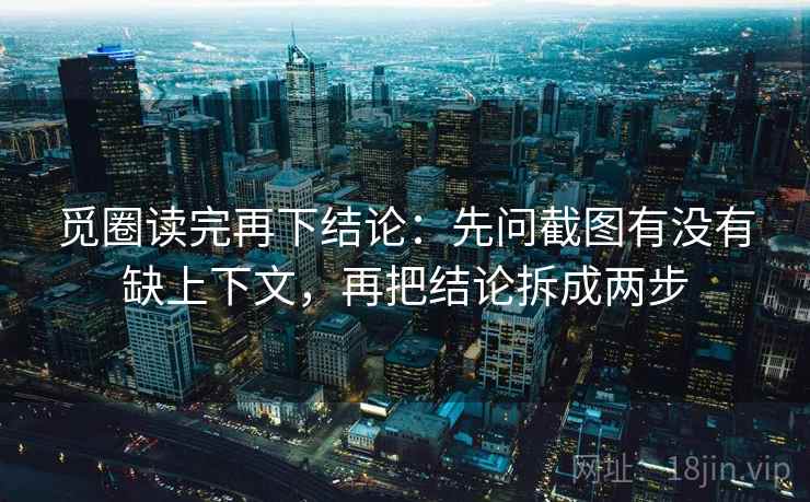 觅圈读完再下结论:先问截图有没有缺上下文,再把结论拆成两步 觅圈读完再下结论:先问截图有没有缺上下文,再把结论拆成两步
