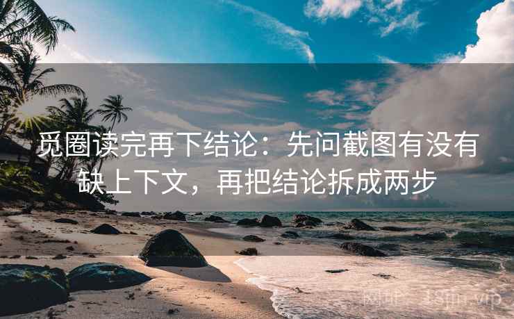 觅圈读完再下结论:先问截图有没有缺上下文,再把结论拆成两步 觅圈读完再下结论:先问截图有没有缺上下文,再把结论拆成两步