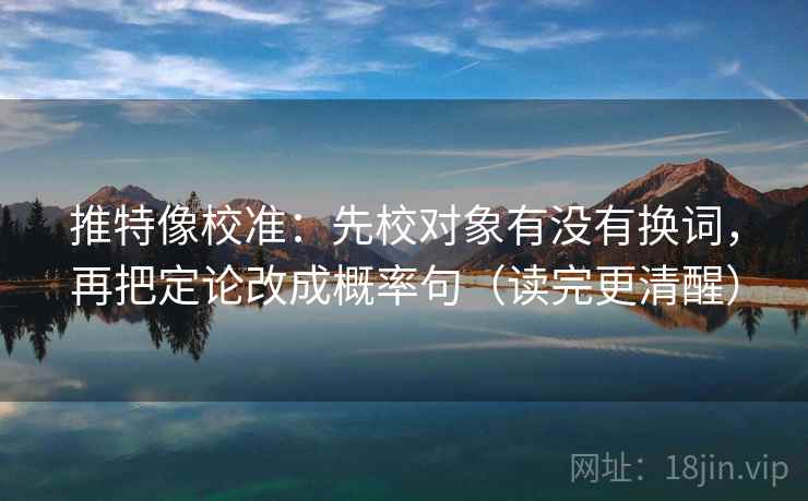 推特像校准：先校对象有没有换词，再把定论改成概率句（读完更清醒）