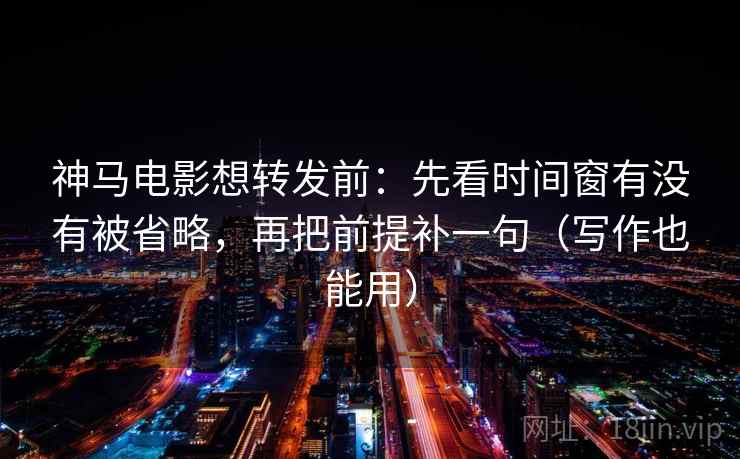神马电影想转发前：先看时间窗有没有被省略，再把前提补一句（写作也能用）