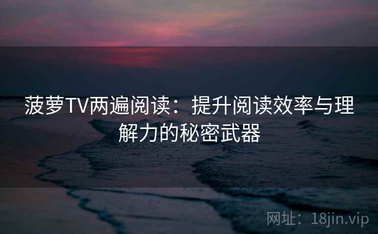 菠萝TV两遍阅读：提升阅读效率与理解力的秘密武器