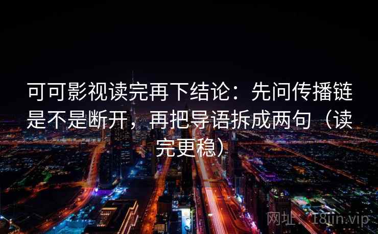 可可影视读完再下结论:先问传播链是不是断开,再把导语拆成两句(读完更稳) 可可影视读完再下结论:先问传播链是不是断开,再把导语拆成两句(读完更稳)
