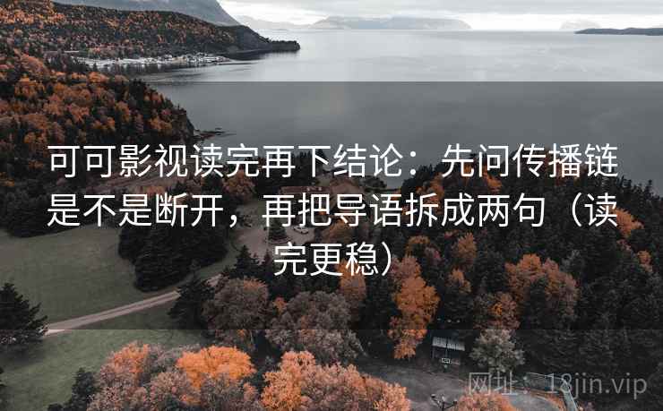 可可影视读完再下结论:先问传播链是不是断开,再把导语拆成两句(读完更稳) 可可影视读完再下结论:先问传播链是不是断开,再把导语拆成两句(读完更稳)