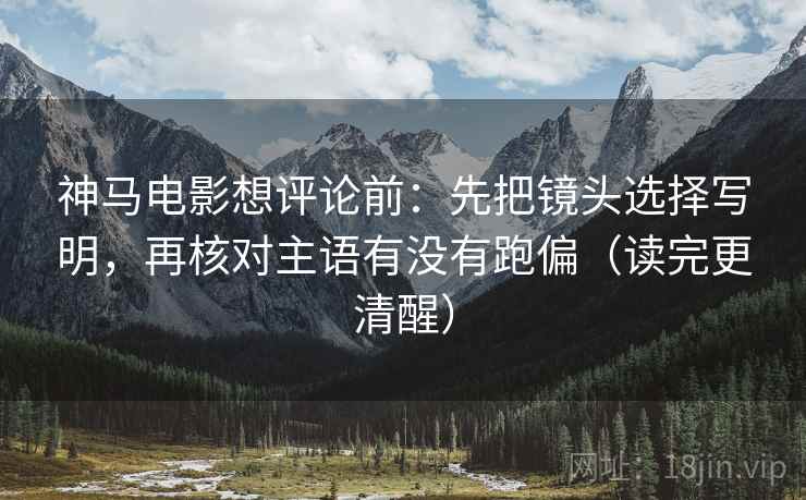 神马电影想评论前:先把镜头选择写明,再核对主语有没有跑偏(读完更清醒) 神马电影想评论前:先把镜头选择写明,再核对主语有没有跑偏(读完更清醒)