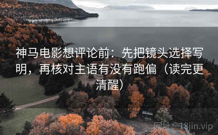 神马电影想评论前:先把镜头选择写明,再核对主语有没有跑偏(读完更清醒) 神马电影想评论前:先把镜头选择写明,再核对主语有没有跑偏(读完更清醒)