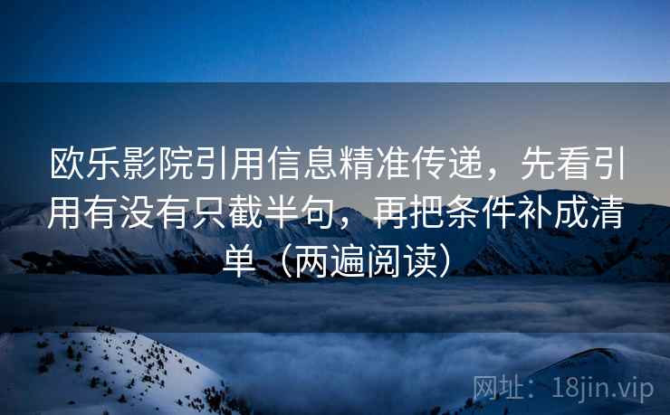 欧乐影院引用信息精准传递,先看引用有没有只截半句,再把条件补成清单(两遍阅读) 欧乐影院引用信息精准传递,先看引用有没有只截半句,再把条件补成清单(两遍阅读)