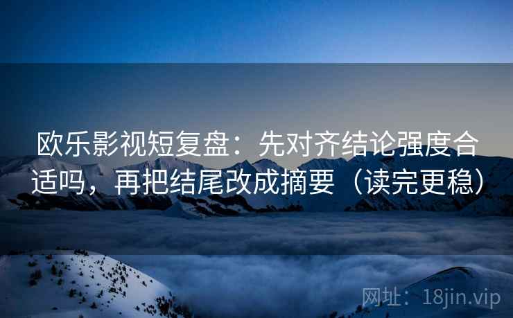 欧乐影视短复盘:先对齐结论强度合适吗,再把结尾改成摘要(读完更稳) 欧乐影视短复盘:先对齐结论强度合适吗,再把结尾改成摘要(读完更稳)