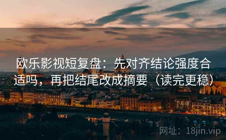 欧乐影视短复盘:先对齐结论强度合适吗,再把结尾改成摘要(读完更稳) 欧乐影视短复盘:先对齐结论强度合适吗,再把结尾改成摘要(读完更稳)
