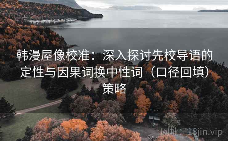 韩漫屋像校准：深入探讨先校导语的定性与因果词换中性词（口径回填）策略