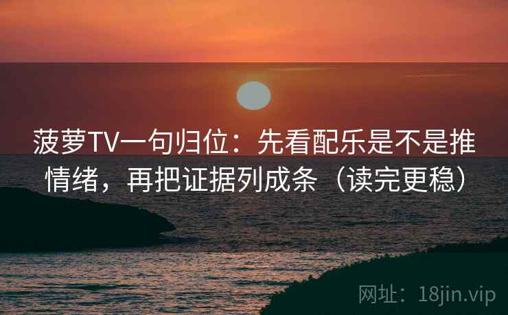 菠萝TV一句归位:先看配乐是不是推情绪,再把证据列成条(读完更稳) 菠萝TV一句归位:先看配乐是不是推情绪,再把证据列成条(读完更稳)