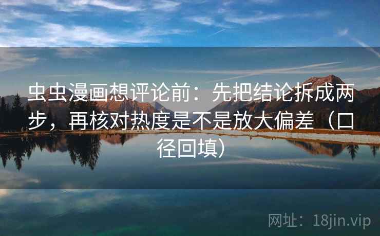 虫虫漫画想评论前:先把结论拆成两步,再核对热度是不是放大偏差(口径回填) 虫虫漫画想评论前:先把结论拆成两步,再核对热度是不是放大偏差(口径回填)