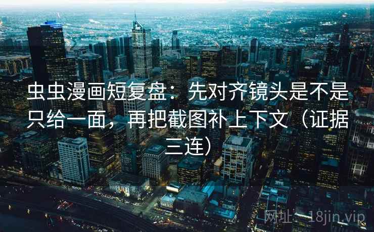虫虫漫画短复盘:先对齐镜头是不是只给一面,再把截图补上下文(证据三连) 虫虫漫画短复盘:先对齐镜头是不是只给一面,再把截图补上下文(证据三连)