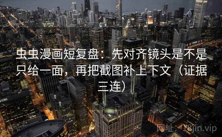 虫虫漫画短复盘:先对齐镜头是不是只给一面,再把截图补上下文(证据三连) 虫虫漫画短复盘:先对齐镜头是不是只给一面,再把截图补上下文(证据三连)
