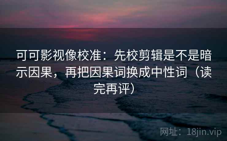 可可影视像校准:先校剪辑是不是暗示因果,再把因果词换成中性词(读完再评) 可可影视像校准:先校剪辑是不是暗示因果,再把因果词换成中性词(读完再评)
